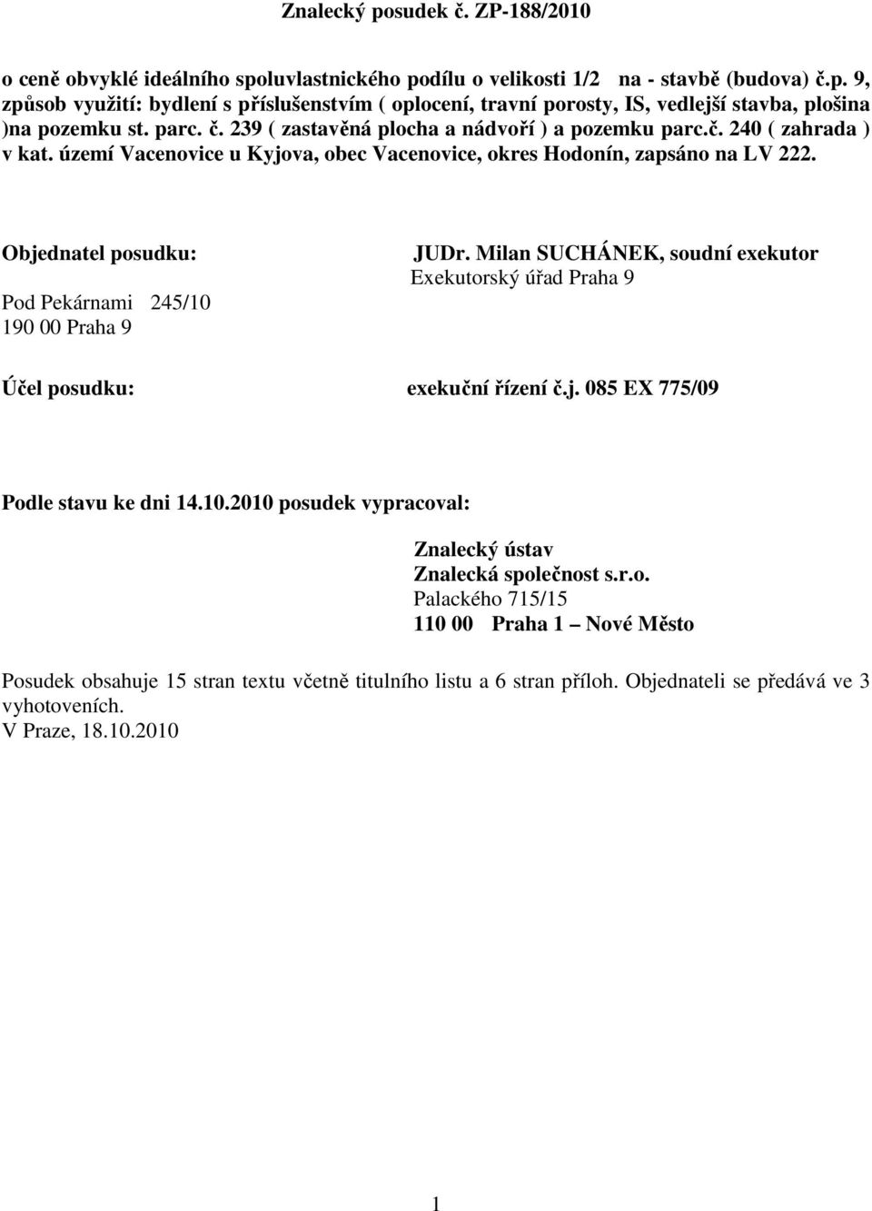Objednatel posudku: Pod Pekárnami 245/10 190 00 Praha 9 JUDr. Milan SUCHÁNEK, soudní exekutor Exekutorský úřad Praha 9 Účel posudku: exekuční řízení č.j. 085 EX 775/09 Podle stavu ke dni 14.10.2010 posudek vypracoval: Znalecký ústav Znalecká společnost s.