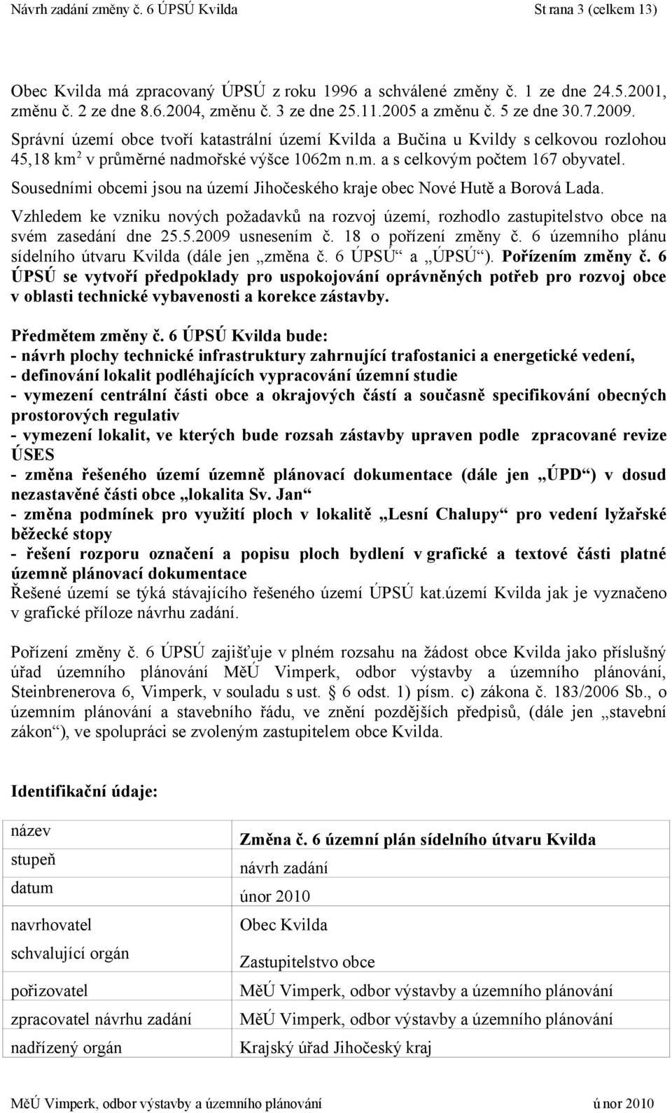 Sousedními obcemi jsou na území Jihočeského kraje obec Nové Hutě a Borová Lada. Vzhledem ke vzniku nových požadavků na rozvoj území, rozhodlo zastupitelstvo obce na svém zasedání dne 25.