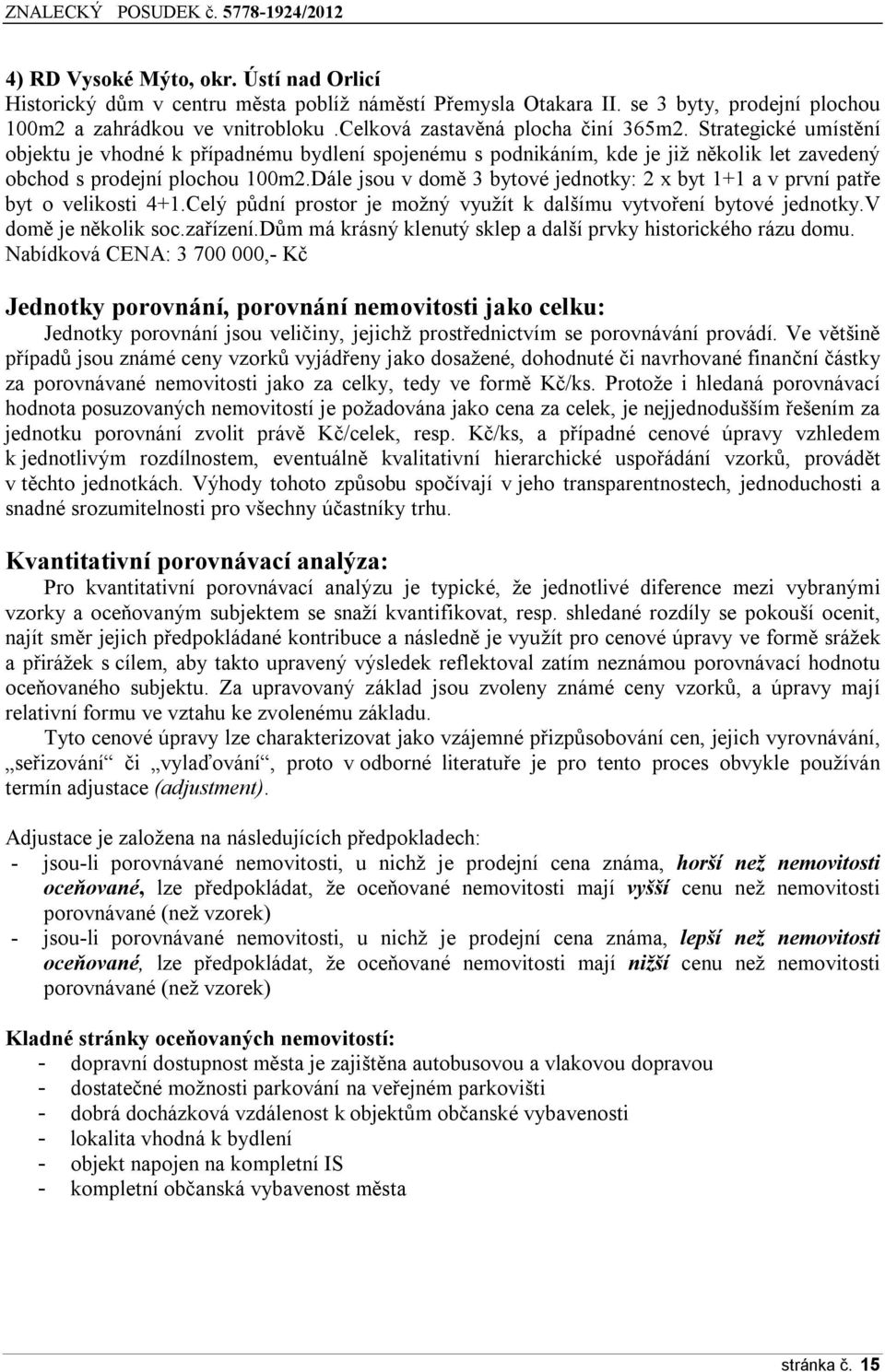 Dále jsou v domě 3 bytové jednotky: 2 x byt 1+1 a v první patře byt o velikosti 4+1.Celý půdní prostor je možný využít k dalšímu vytvoření bytové jednotky.v domě je několik soc.zařízení.