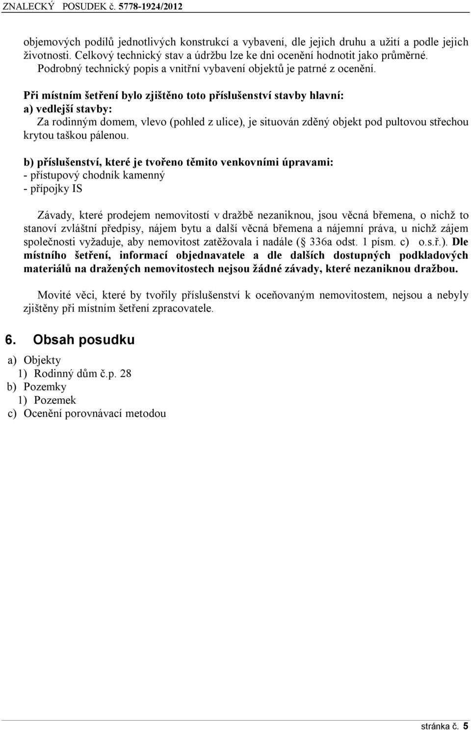 Při místním šetření bylo zjištěno toto příslušenství stavby hlavní: a) vedlejší stavby: Za rodinným domem, vlevo (pohled z ulice), je situován zděný objekt pod pultovou střechou krytou taškou pálenou.