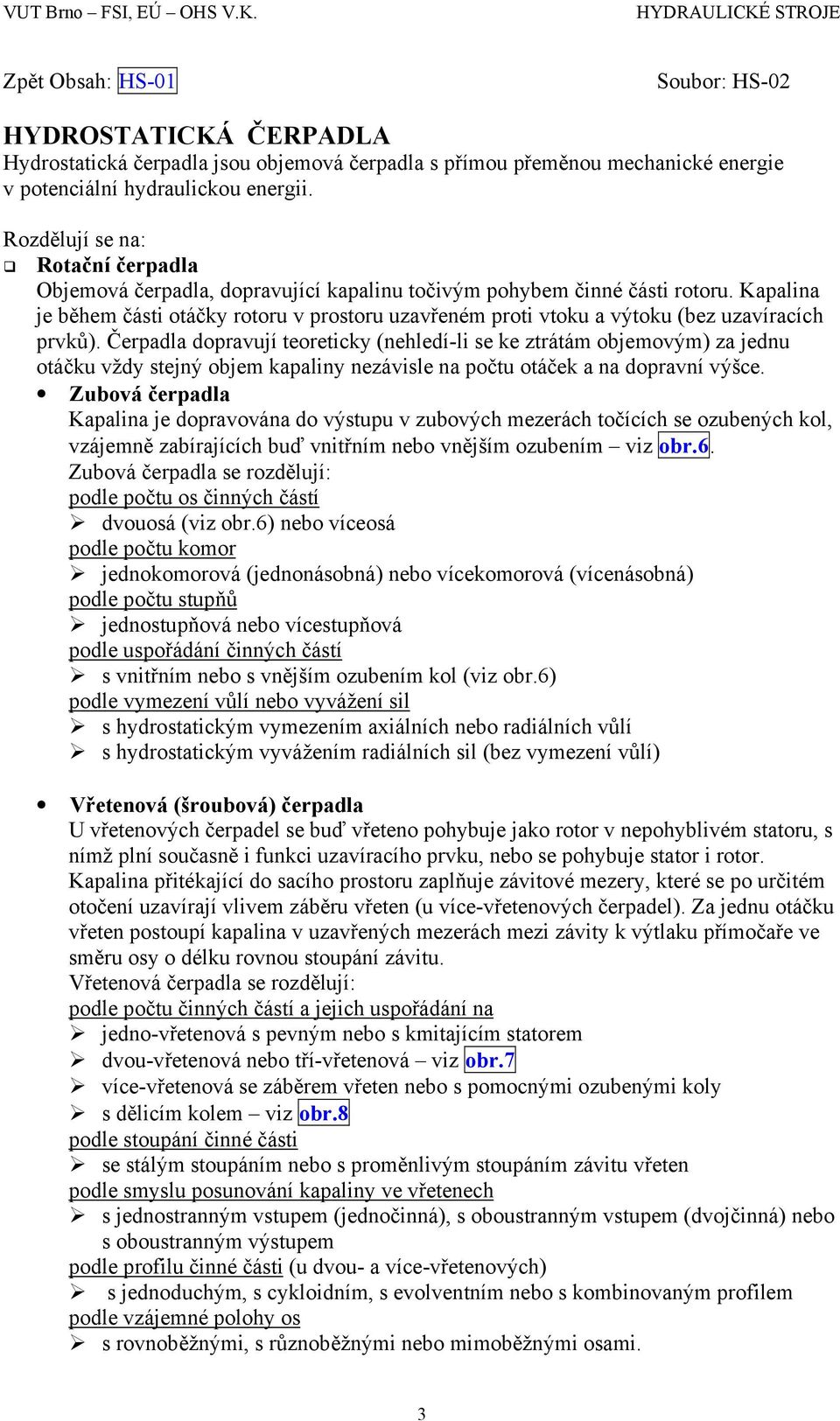 Kapalina je během části otáčky rotoru v prostoru uzavřeném proti vtoku a výtoku (bez uzavíracích prvků).