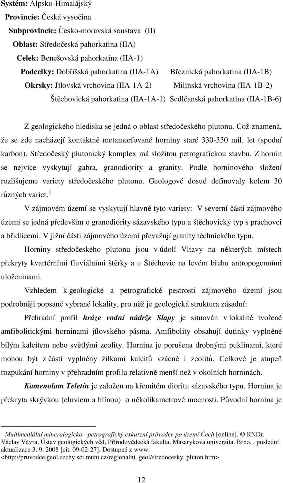 geologického hlediska se jedná o oblast středočeského plutonu. Což znamená, že se zde nacházejí kontaktně metamorfované horniny staré 330-350 mil. let (spodní karbon).