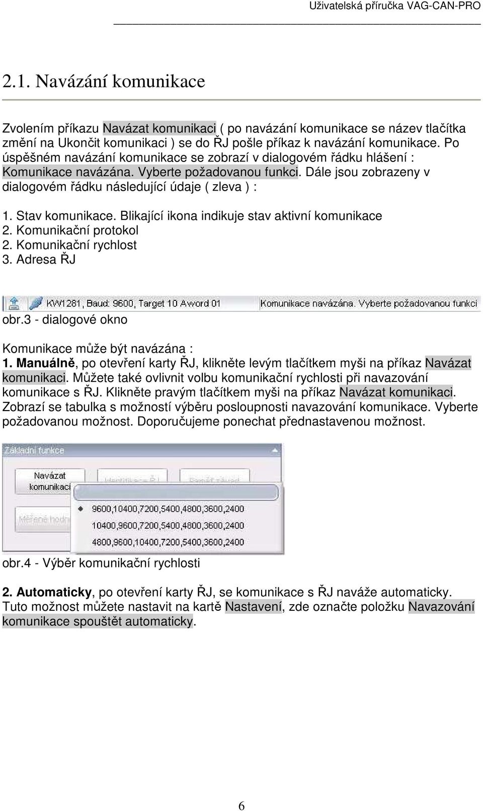 Stav komunikace. Blikající ikona indikuje stav aktivní komunikace 2. Komunikační protokol 2. Komunikační rychlost 3. Adresa ŘJ obr.3 - dialogové okno Komunikace může být navázána : 1.