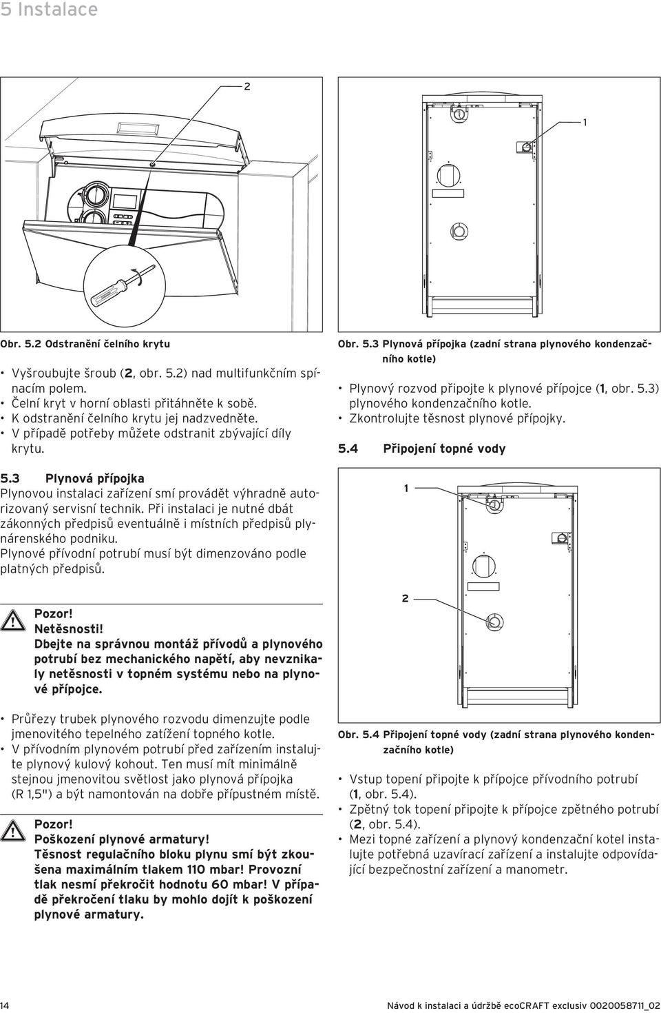 Při instalaci je nutné dbát zákonných předpisů eventuálně i místních předpisů plynárenského podniku. Plynové přívodní potrubí musí být dimenzováno podle platných předpisů. a Pozor! Netěsnosti!