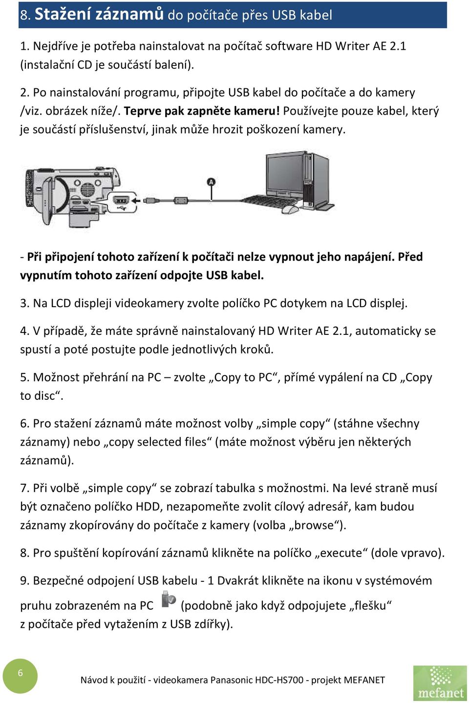 - Při připojení tohoto zařízení k počítači nelze vypnout jeho napájení. Před vypnutím tohoto zařízení odpojte USB kabel. 3. Na LCD displeji videokamery zvolte políčko PC dotykem na LCD displej. 4.