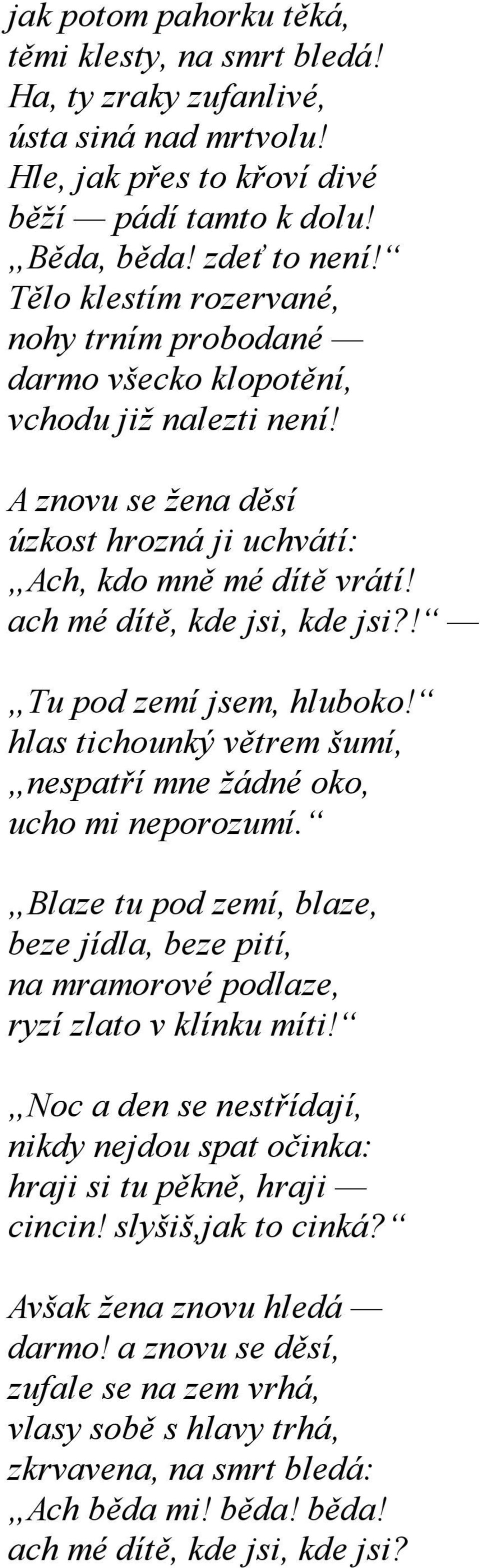 ! Tu pod zemí jsem, hluboko! hlas tichounký větrem šumí, nespatří mne žádné oko, ucho mi neporozumí. Blaze tu pod zemí, blaze, beze jídla, beze pití, na mramorové podlaze, ryzí zlato v klínku míti!