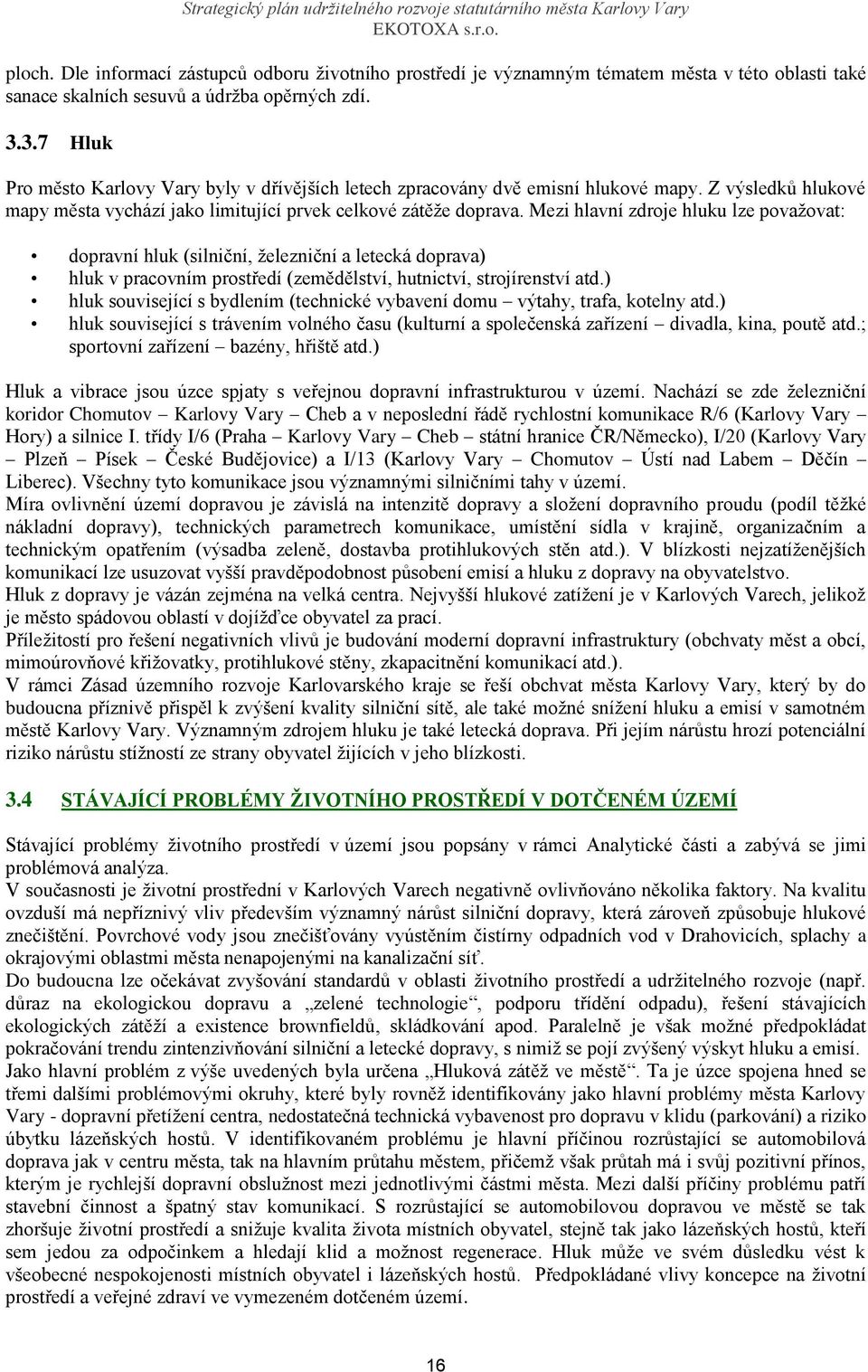 Mezi hlavní zdroje hluku lze považovat: dopravní hluk (silniční, železniční a letecká doprava) hluk v pracovním prostředí (zemědělství, hutnictví, strojírenství atd.