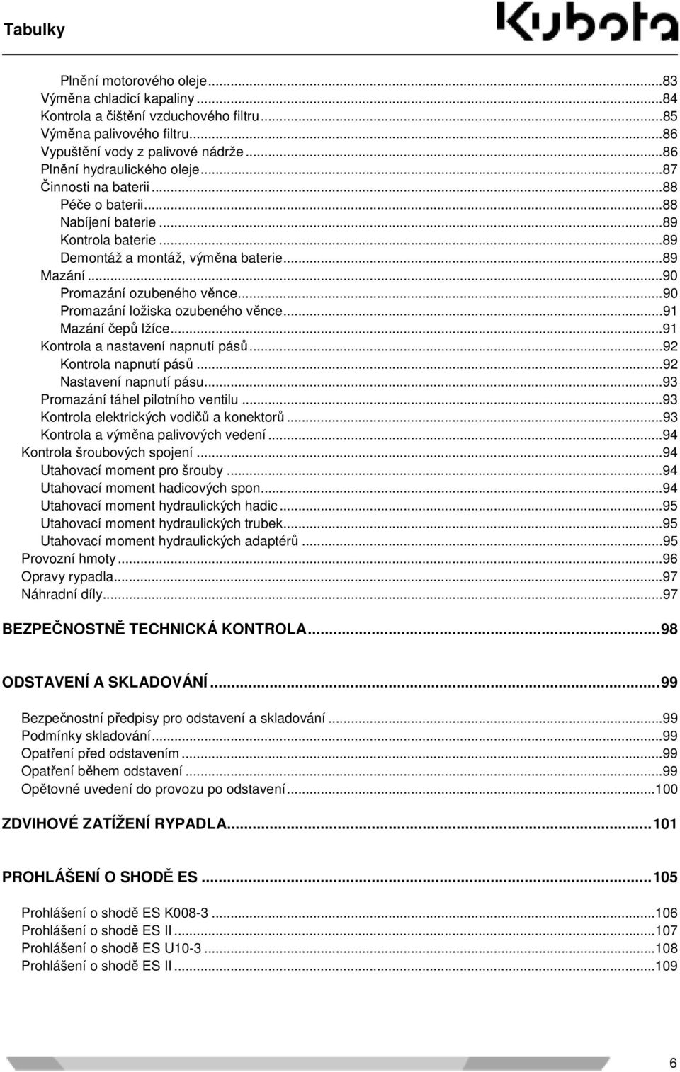 ..90 Promazání ozubeného věnce...90 Promazání ložiska ozubeného věnce...91 Mazání čepů lžíce...91 Kontrola a nastavení napnutí pásů...92 Kontrola napnutí pásů...92 Nastavení napnutí pásu.