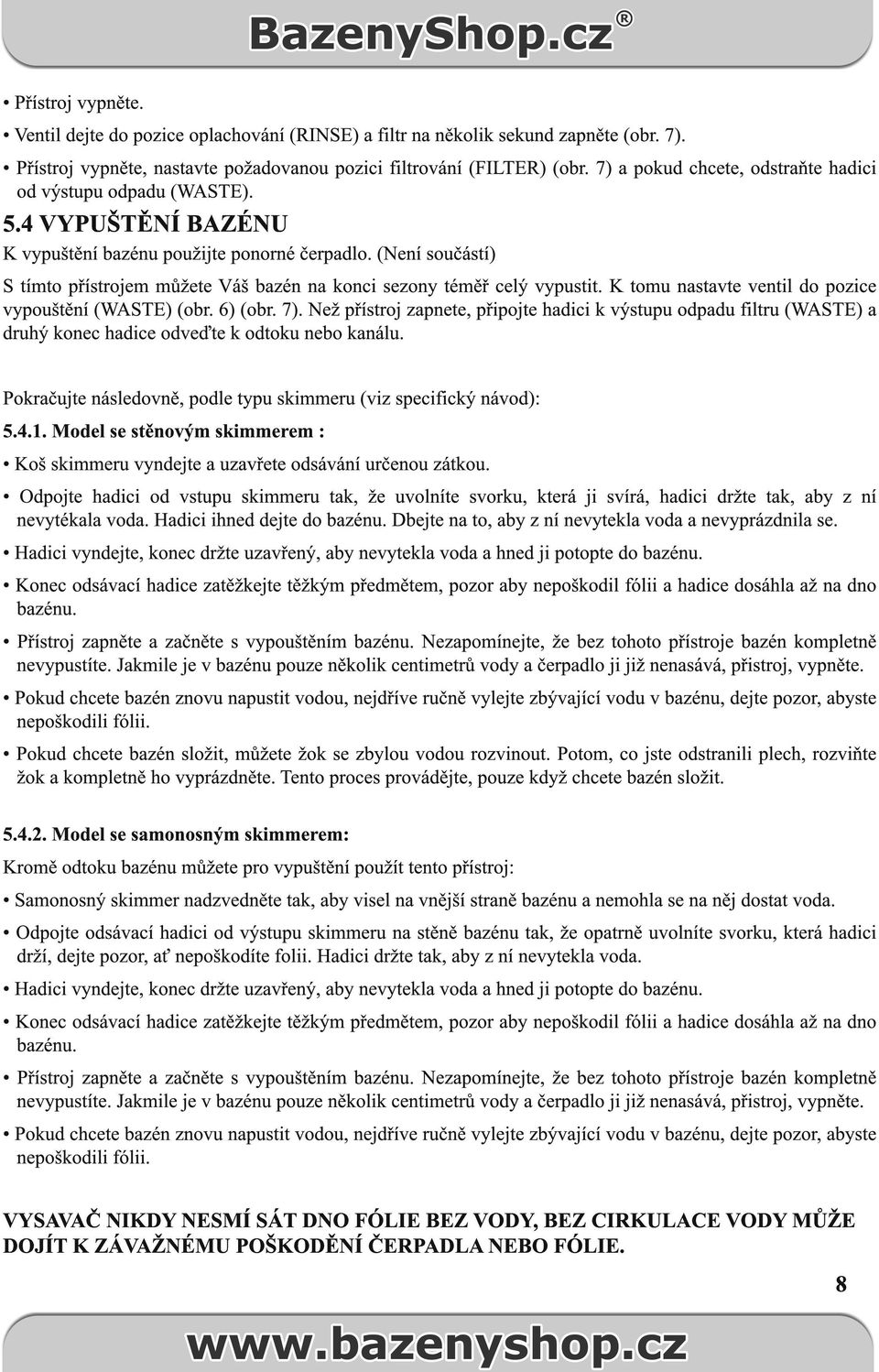 (Není součástí) S tímto přístrojem můžete Váš bazén na konci sezony téměř celý vypustit. K tomu nastavte ventil do pozice vypouštění (WASTE) (obr. 6) (obr. 7).