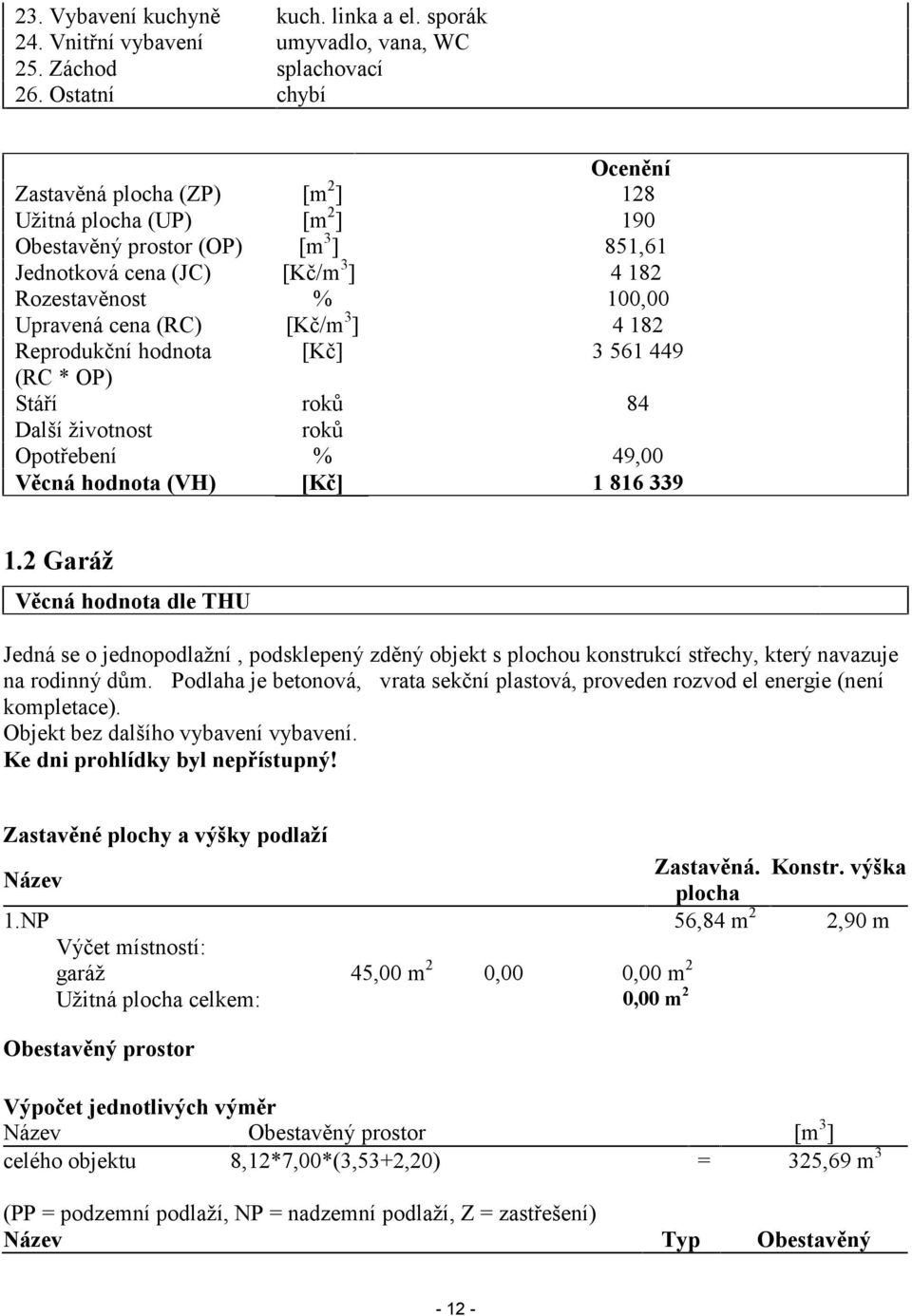 (RC) [Kč/m 3 ] 4 182 Reprodukční hodnota [Kč] 3 561 449 (RC * OP) Stáří roků 84 Další životnost roků Opotřebení % 49,00 Věcná hodnota (VH) [Kč] 1 816 339 1.