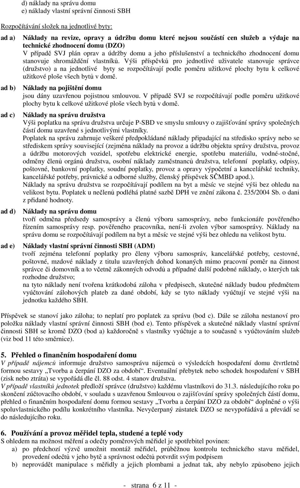 Výši příspěvků pro jednotlivé uživatele stanovuje správce (družstvo) a na jednotlivé byty se rozpočítávají podle poměru užitkové plochy bytu k celkové užitkové ploše všech bytů v domě.