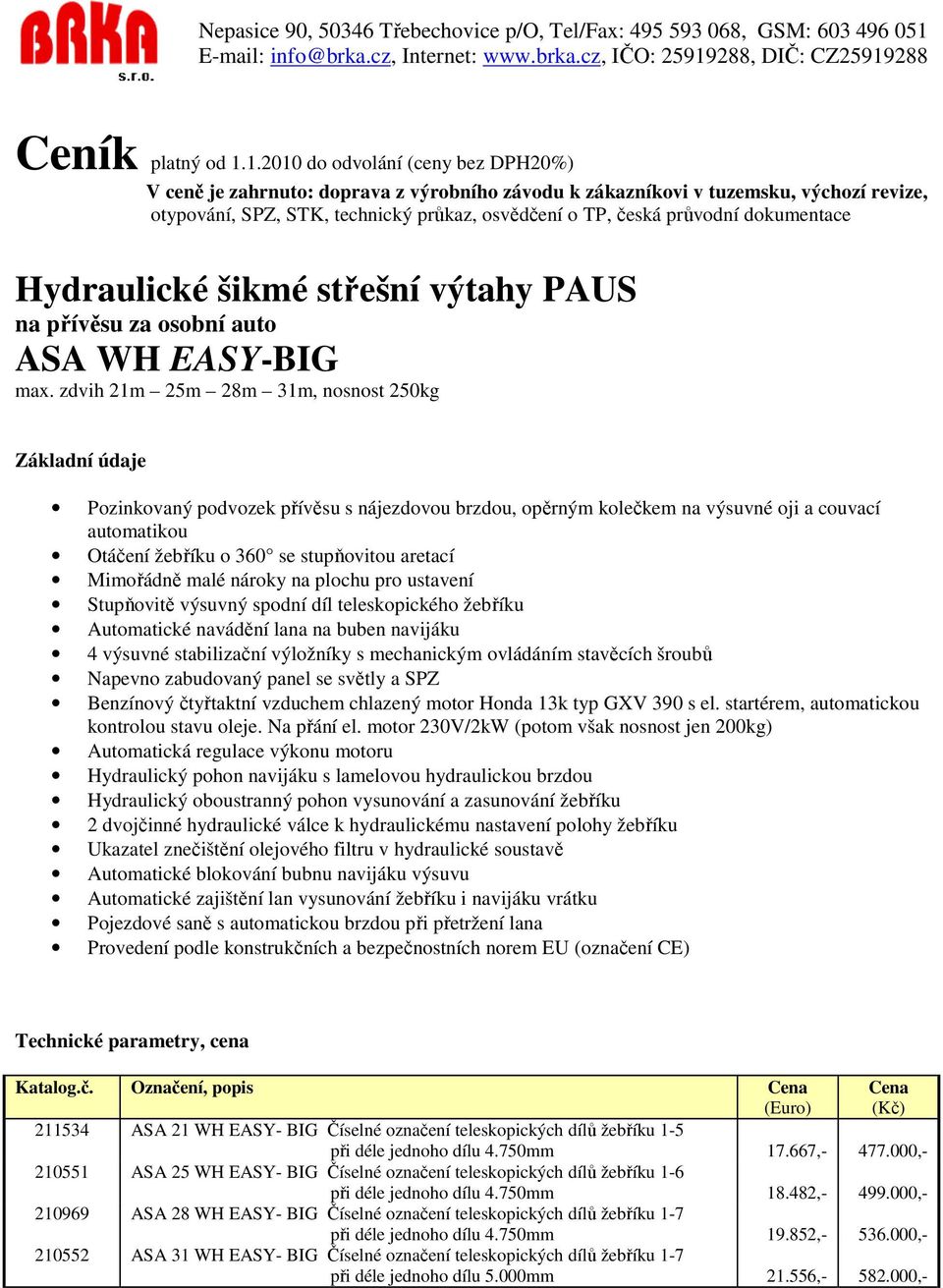 malé nároky na plochu pro ustavení Stupňovitě výsuvný spodní díl teleskopického žebříku Automatické navádění lana na buben navijáku 4 výsuvné stabilizační výložníky s mechanickým ovládáním stavěcích