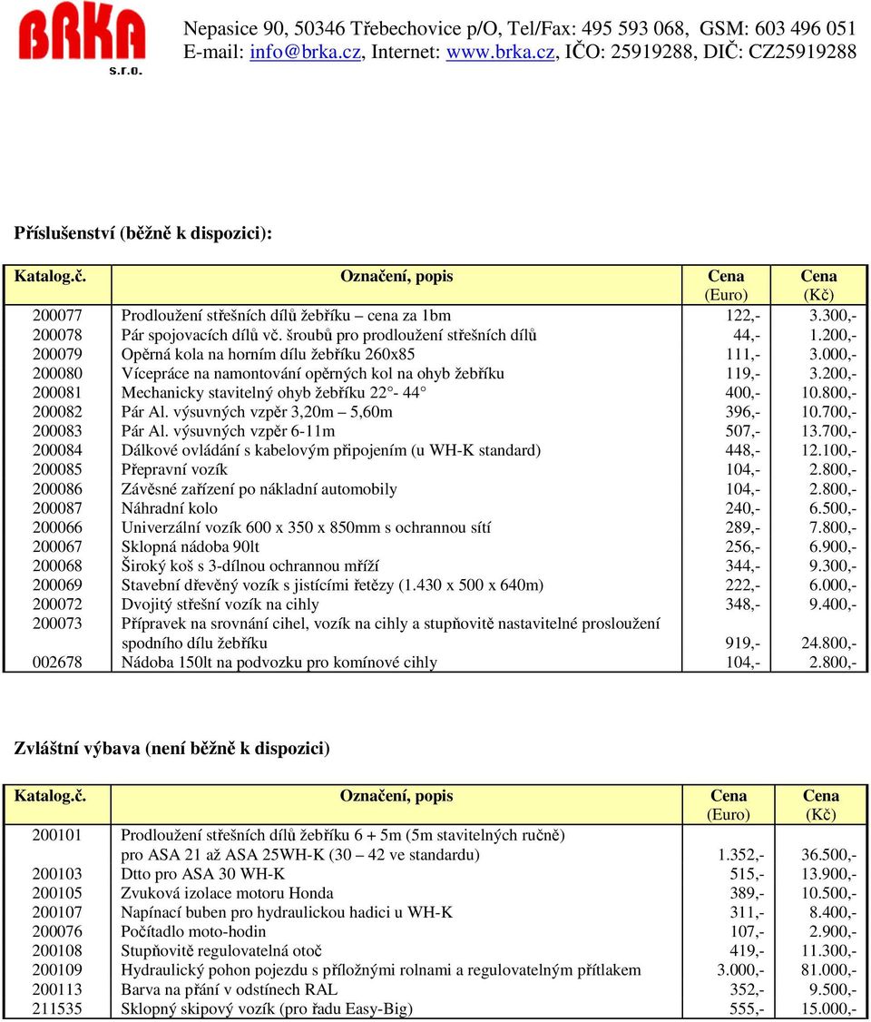 200,- 200081 Mechanicky stavitelný ohyb žebříku 22-44 400,- 10.800,- 200082 Pár Al. výsuvných vzpěr 3,20m 5,60m 396,- 10.700,- 200083 Pár Al. výsuvných vzpěr 6-11m 507,- 13.