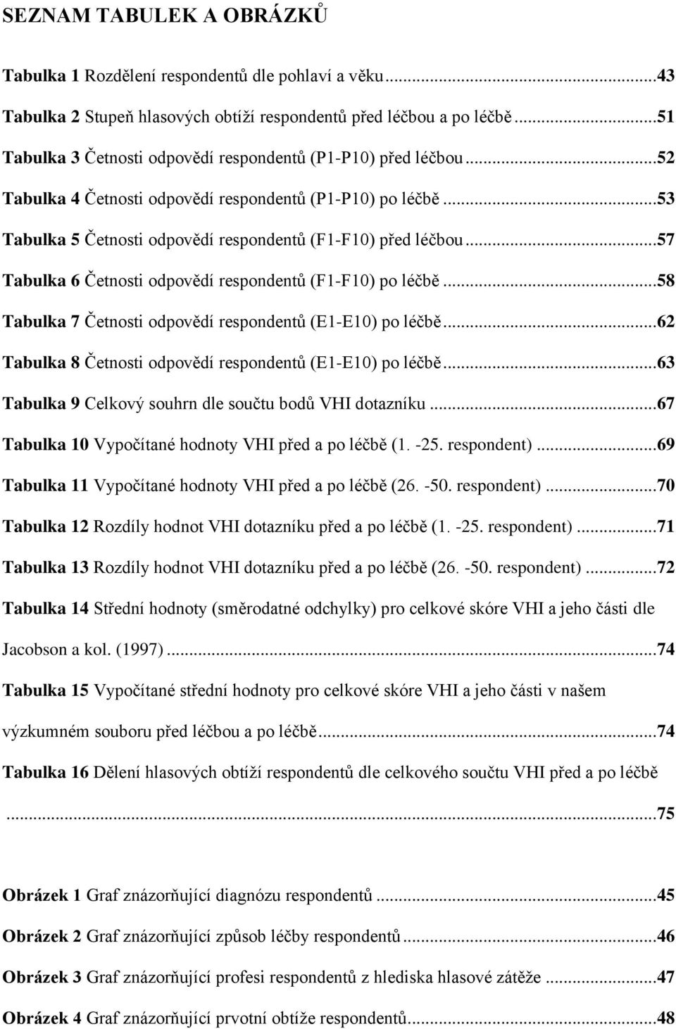 .. 57 Tabulka 6 Četnosti odpovědí respondentů (F1-F10) po léčbě... 58 Tabulka 7 Četnosti odpovědí respondentů (E1-E10) po léčbě... 62 Tabulka 8 Četnosti odpovědí respondentů (E1-E10) po léčbě.