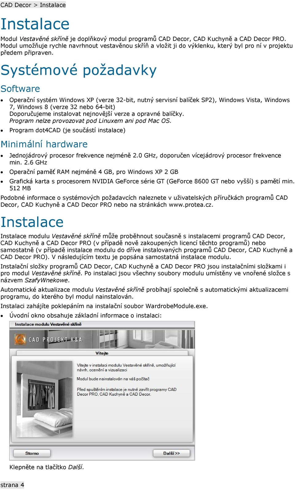 Systémové požadavky Software Operační systém Windows XP (verze 32-bit, nutný servisní balíček SP2), Windows Vista, Windows 7, Windows 8 (verze 32 nebo 64-bit) Doporučujeme instalovat nejnovější verze