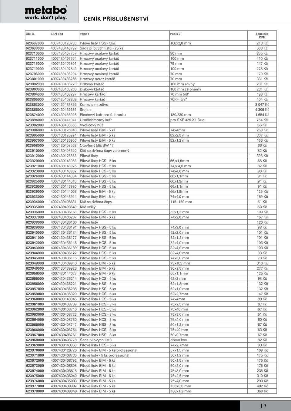 Hrncový ocelový kartáč 70 mm 179 Kč 623801000 4007430408266 Hrncový nerez kartáč 70 mm 331 Kč 623802000 4007430408273 Diskový kartáč 100 mm rovný 231 Kč 623803000 4007430408280 Diskový kartáč 100 mm