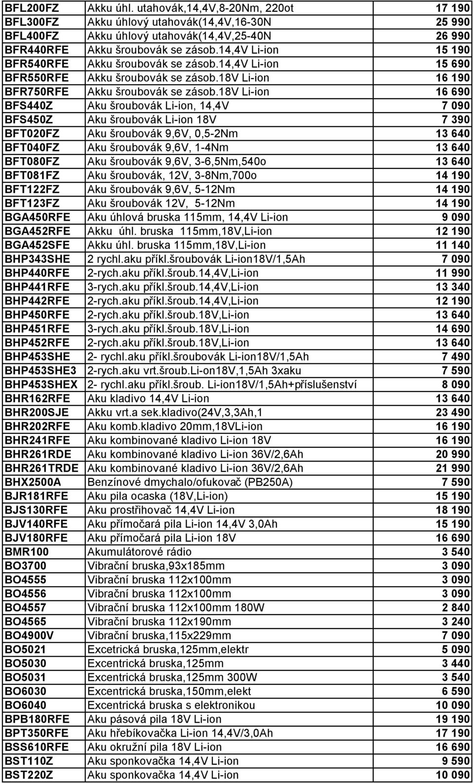 18v Li-ion 16 690 BFS440Z Aku šroubovák Li-ion, 14,4V 7 090 BFS450Z Aku šroubovák Li-ion 18V 7 390 BFT020FZ Aku šroubovák 9,6V, 0,5-2Nm 13 640 BFT040FZ Aku šroubovák 9,6V, 1-4Nm 13 640 BFT080FZ Aku