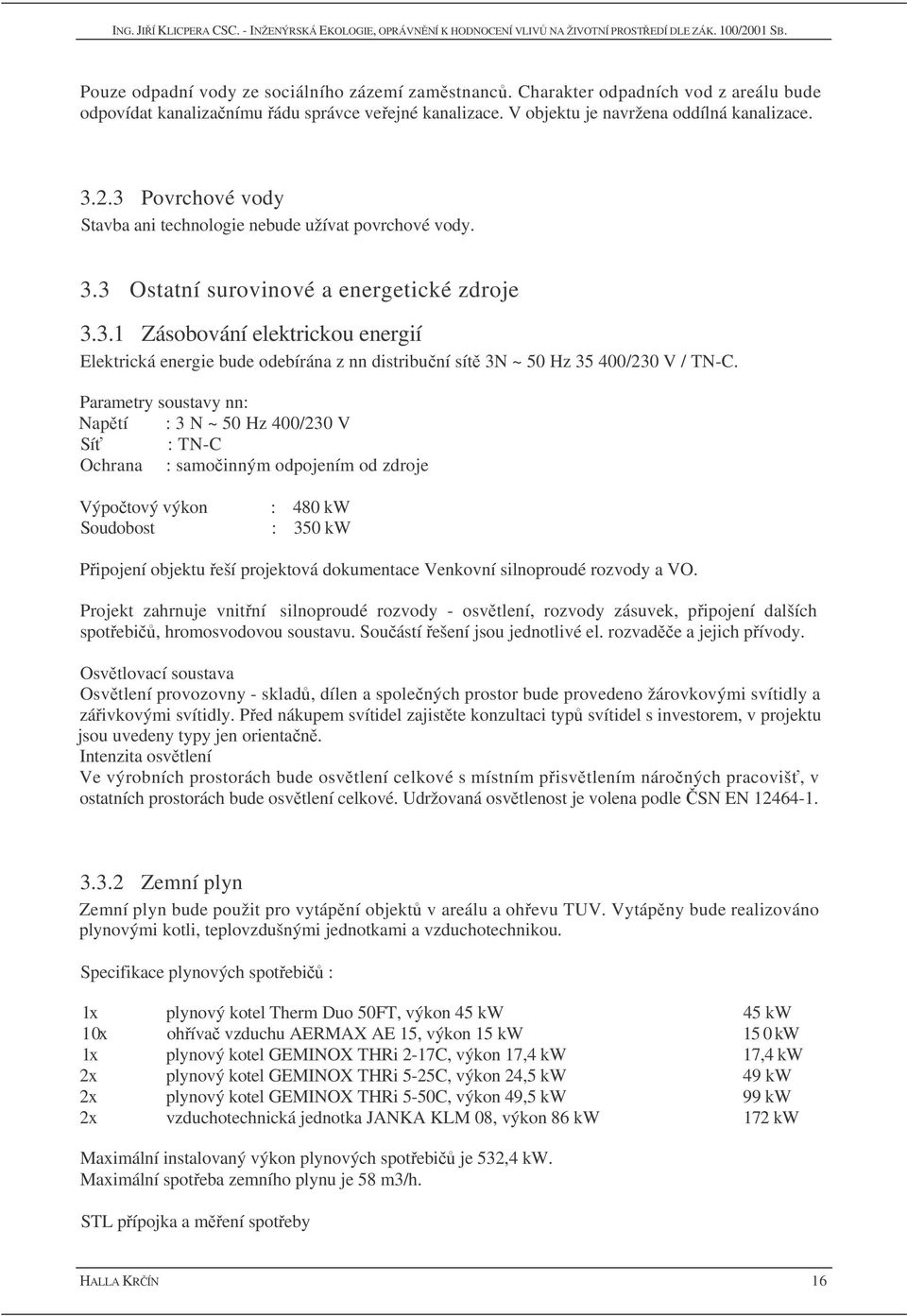 Parametry soustavy nn: Naptí : 3 N ~ 50 Hz 400/230 V Sí : TN-C Ochrana : samoinným odpojením od zdroje Výpotový výkon Soudobost : 480 kw : 350 kw Pipojení objektu eší projektová dokumentace Venkovní
