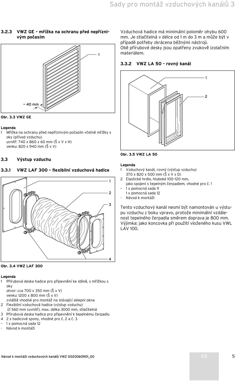 3 Výstup vzduchu 3.3. VWZ LAF 300 - flexibilní vzduchová hadice 3 Obr. 3.5 VWZ LA 50 Vzduchový kanál, rovný (výstup vzduchu) 370 x 80 x 500 mm (Š x V x D) Elastické hrdlo, hluboké 00 0 mm, jako spojení s tepelným čerpadlem, vhodné pro č.