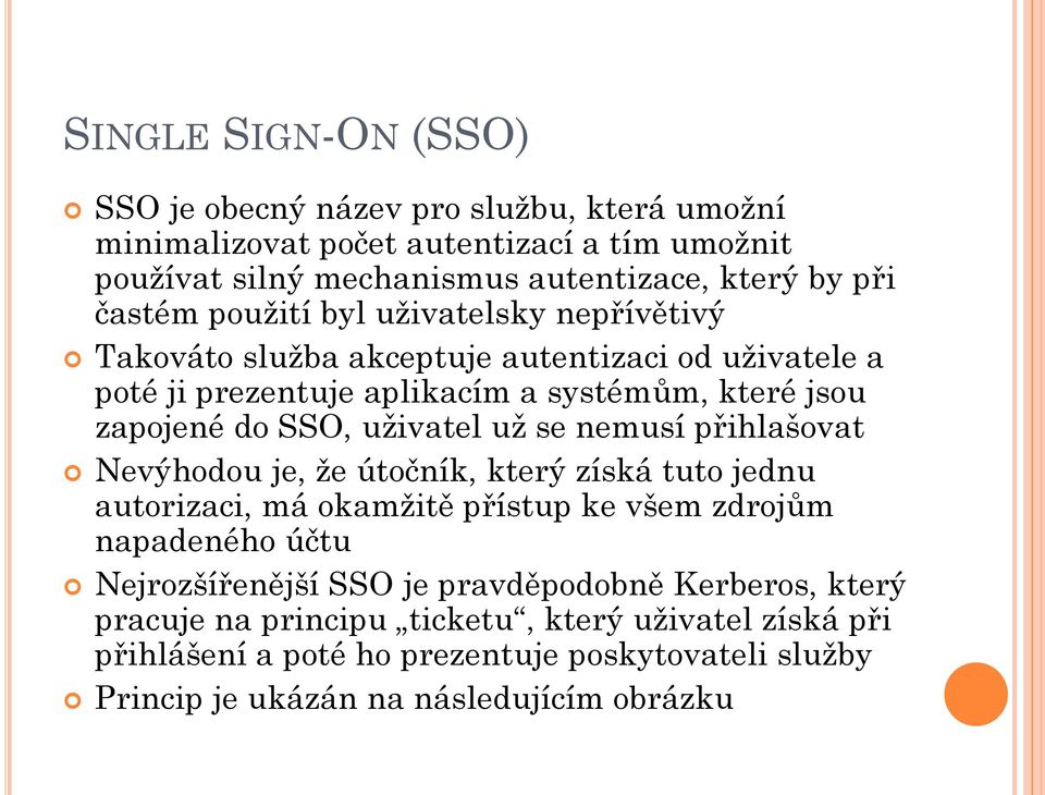 uživatel už se nemusí přihlašovat Nevýhodou je, že útočník, který získá tuto jednu autorizaci, má okamžitě přístup ke všem zdrojům napadeného účtu Nejrozšířenější SSO je