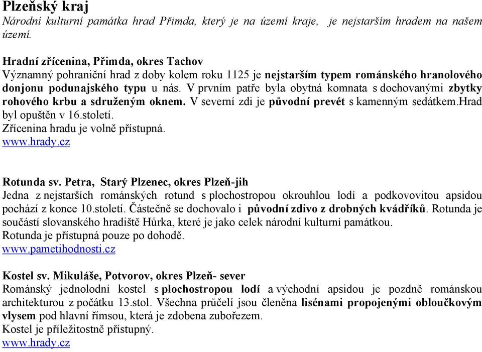 V prvním patře byla obytná komnata s dochovanými zbytky rohového krbu a sdruženým oknem. V severní zdi je původní prevét s kamenným sedátkem.hrad byl opuštěn v 16.století.