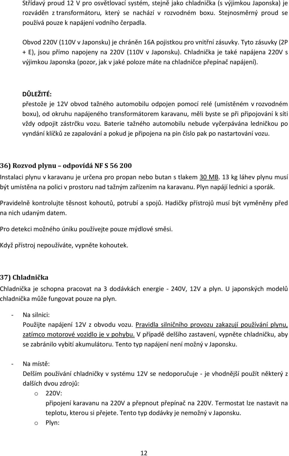 Tyto zásuvky (2P + E), jsou přímo napojeny na 220V (110V v Japonsku). Chladnička je také napájena 220V s výjimkou Japonska (pozor, jak v jaké poloze máte na chladničce přepínač napájení).