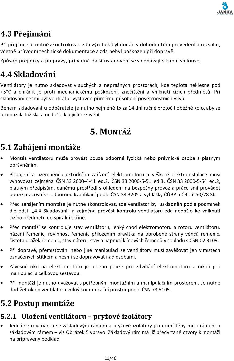 4 Skladování Ventilátory je nutno skladovat v suchých a neprašných prostorách, kde teplota neklesne pod +5 C a chránit je proti mechanickému poškození, znečištění a vniknutí cizích předmětů.