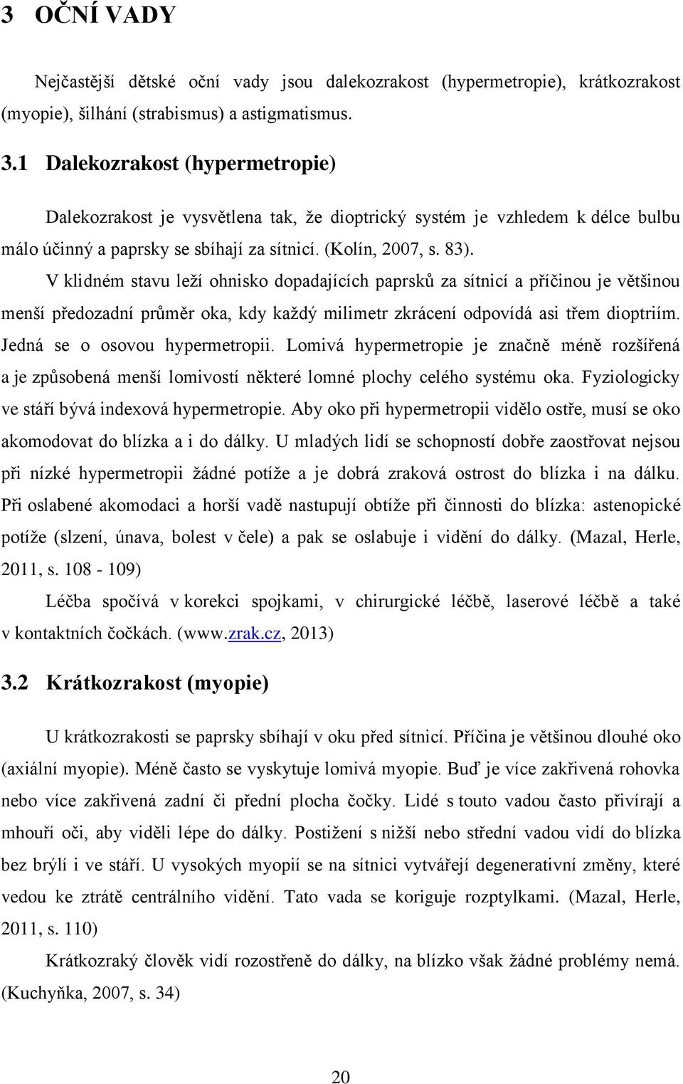 V klidném stavu leží ohnisko dopadajících paprsků za sítnicí a příčinou je většinou menší předozadní průměr oka, kdy každý milimetr zkrácení odpovídá asi třem dioptriím.