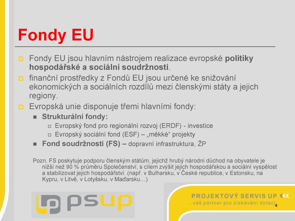 Evropská unie disponuje třemi hlavními fondy: Strukturální fondy: Evropský fond pro regionální rozvoj (ERDF) - investice Evropský sociální fond (ESF) měkké projekty Fond soudržnosti (FS)