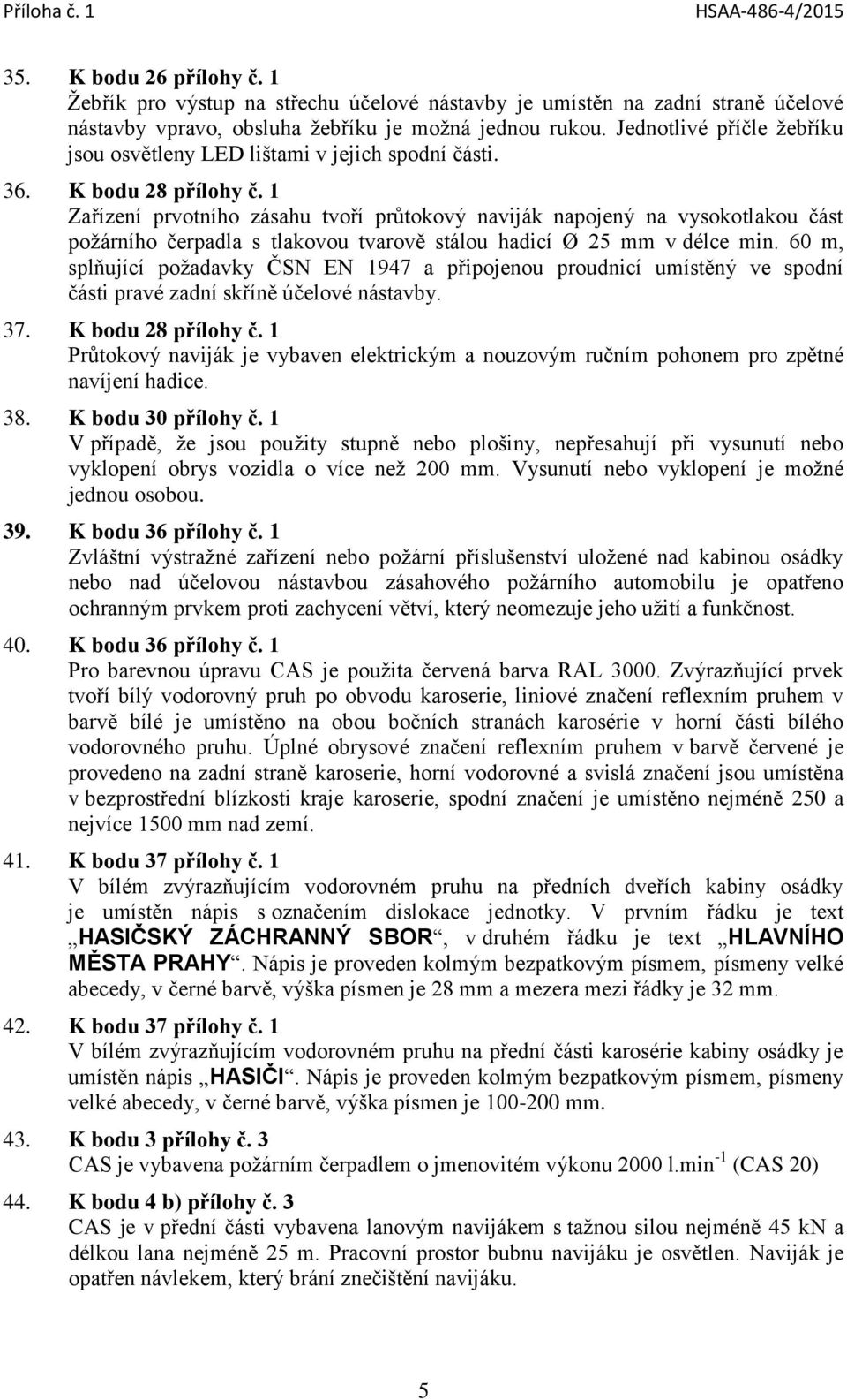 1 Zařízení prvotního zásahu tvoří průtokový naviják napojený na vysokotlakou část požárního čerpadla s tlakovou tvarově stálou hadicí Ø 25 mm v délce min.