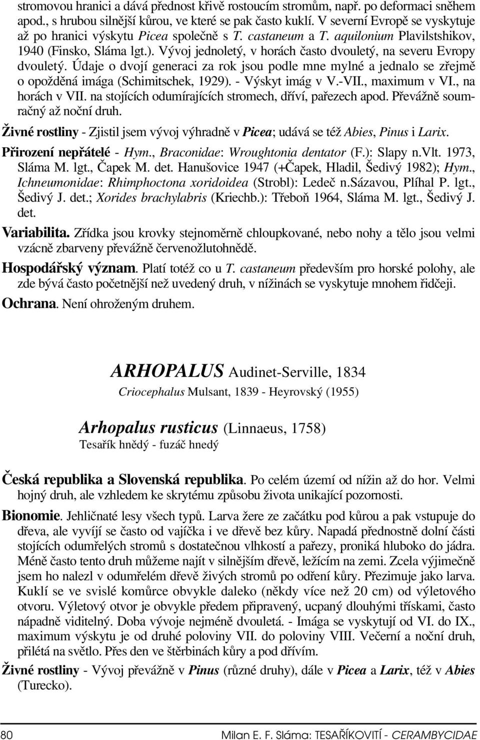 Vývoj jednoletý, v horách často dvouletý, na severu Evropy dvouletý. Údaje o dvojí generaci za rok jsou podle mne mylné a jednalo se zřejmě o opožděná imága (Schimitschek, 1929). - Výskyt imág v V.