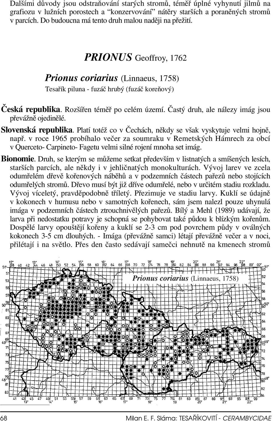 Rozšířen téměř po celém území. Častý druh, ale nálezy imág jsou převážně ojedinělé. Slovenská republika. Platí totéž co v Čechách, někdy se však vyskytuje velmi hojně, např.