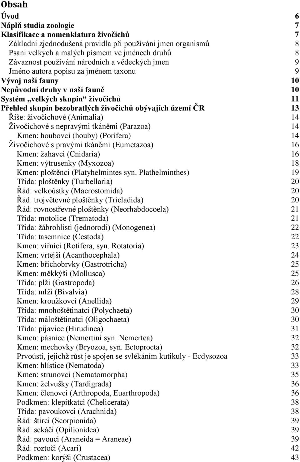 živočichů obývajích území ČR 13 Říše: živočichové (Animalia) 14 Živočichové s nepravými tkáněmi (Parazoa) 14 Kmen: houbovci (houby) (Porifera) 14 Živočichové s pravými tkáněmi (Eumetazoa) 16 Kmen: