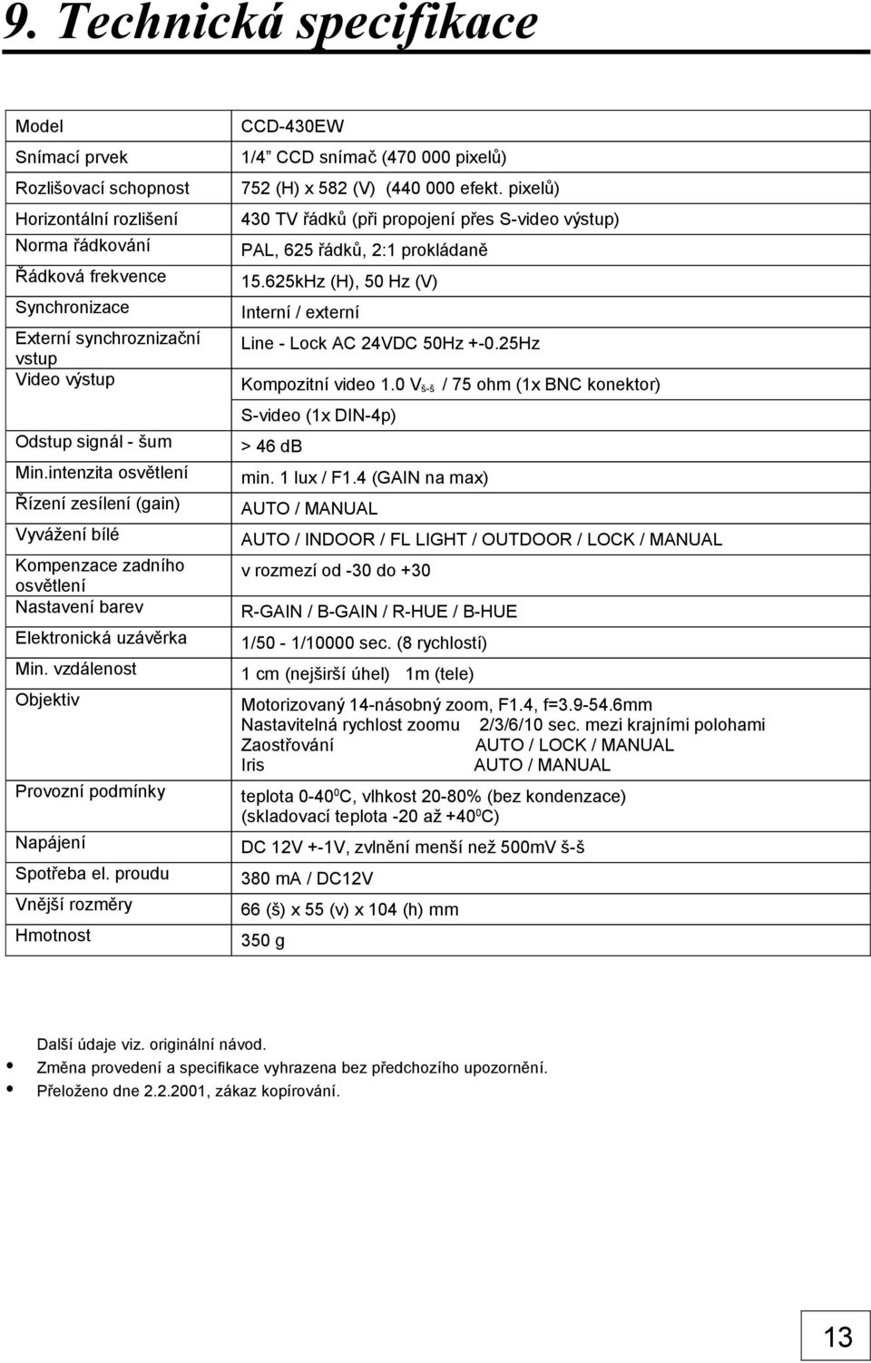proudu Vnější rozměry Hmotnost CCD-430EW 1/4 CCD snímač (470 000 pixelů) 752 (H) x 582 (V) (440 000 efekt. pixelů) 430 TV řádků (při propojení přes S-video výstup) PAL, 625 řádků, 2:1 prokládaně 15.