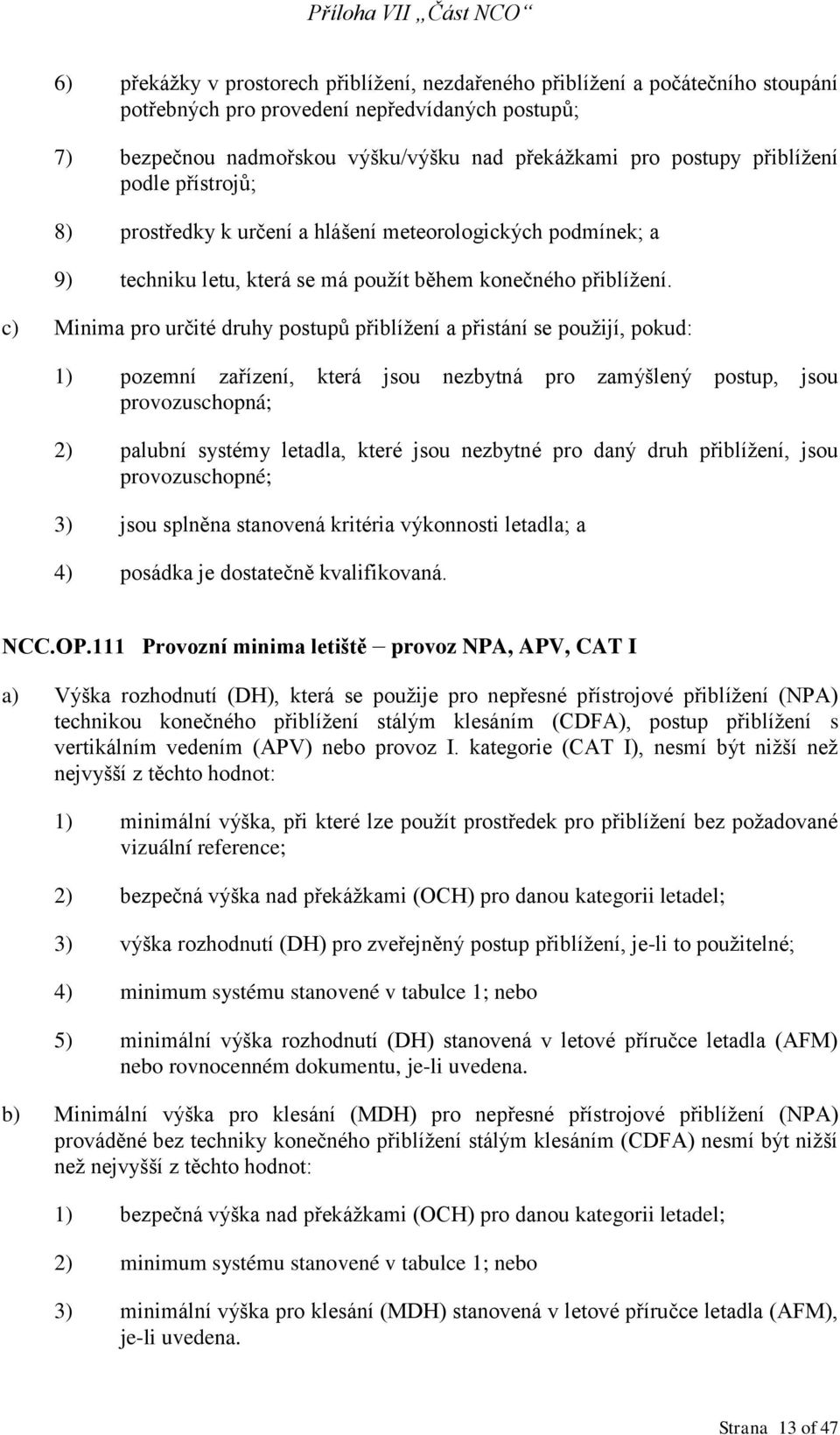 c) Minima pro určité druhy postupů přiblížení a přistání se použijí, pokud: 1) pozemní zařízení, která jsou nezbytná pro zamýšlený postup, jsou provozuschopná; 2) palubní systémy letadla, které jsou