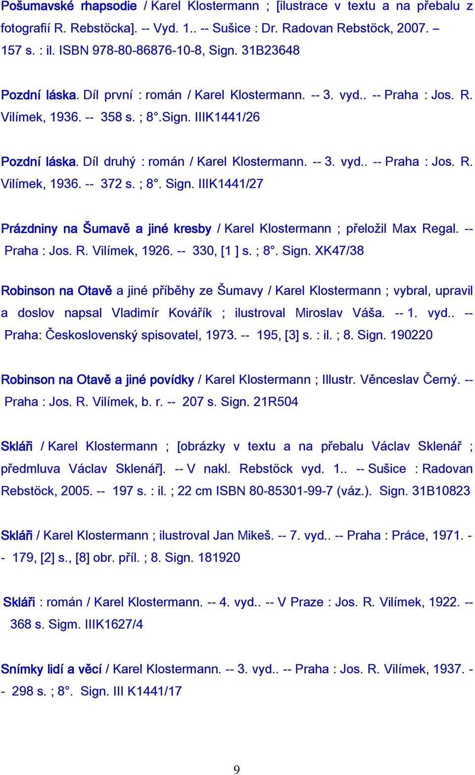 ; 8. Sign. IIIK1441/27 Prázdniny na Šumavě a jiné kresby / Karel Klostermann ; přeložil Max Regal. -- Praha : Jos. R. Vilímek, 1926. -- 330, [1 ] s. ; 8. Sign. XK47/38 Robinson na Otavě a jiné příběhy ze Šumavy / Karel Klostermann ; vybral, upravil a doslov napsal Vladimír Kovářík ; ilustroval Miroslav Váša.