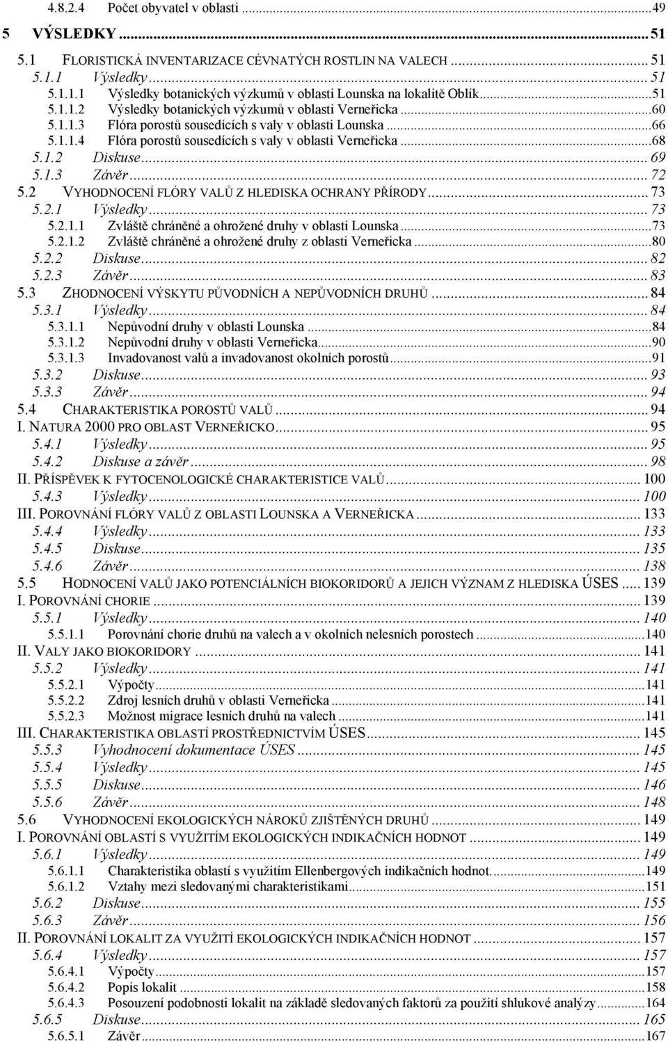 1.2 Diskuse... 69 5.1.3 Závěr... 72 5.2 VYHODNOCENÍ FLÓRY VALŮ Z HLEDISKA OCHRANY PŘÍRODY... 73 5.2.1 Výsledky... 73 5.2.1.1 Zvláště chráněné a ohrožené druhy v oblasti Lounska...73 5.2.1.2 Zvláště chráněné a ohrožené druhy z oblasti Verneřicka.