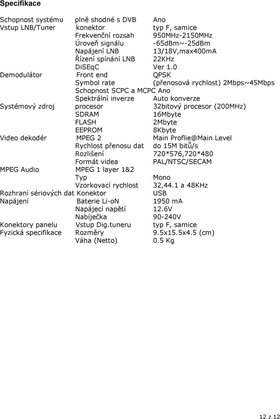 0 Demodulátor Front end QPSK Symbol rate (přenosová rychlost) 2Mbps~45Mbps Schopnost SCPC a MCPC Ano Spektrální inverze Auto konverze Systémový zdroj procesor 32bitový procesor (200MHz) SDRAM 16Mbyte