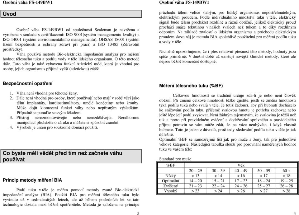 Váha používá metodu Bio-elektrická impedanční analýza pro měření hodnot tělesného tuku a podílu vody v těle lidského organismu. O této metodě dále.