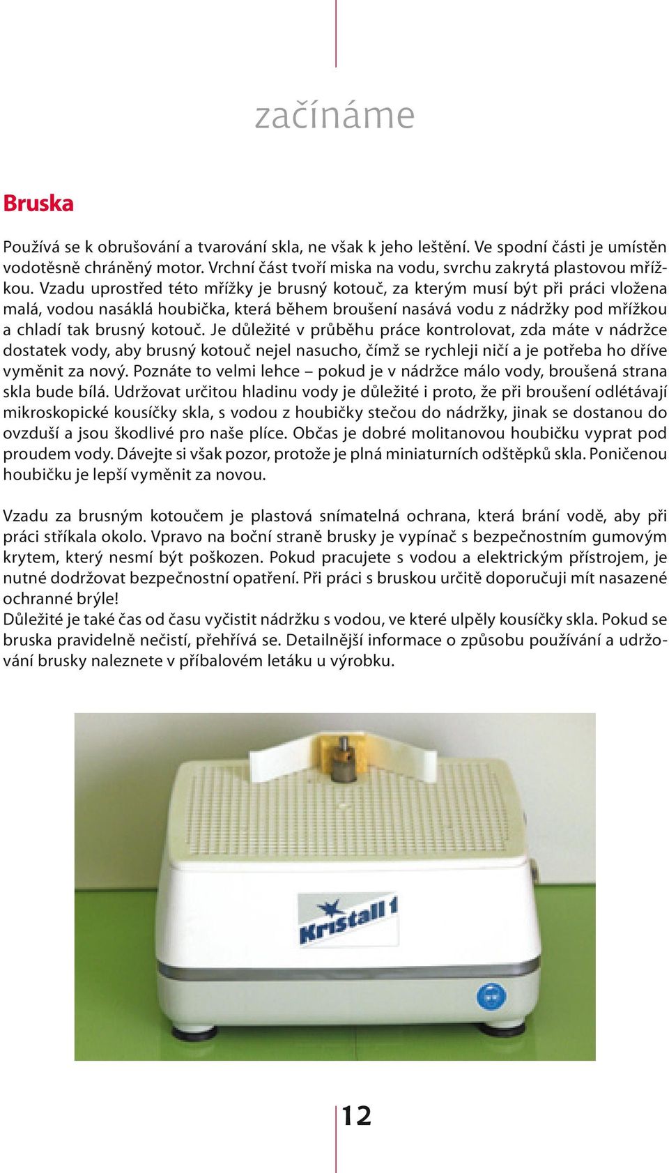 Vzadu uprostřed této mřížky je brusný kotouč, za kterým musí být při práci vložena malá, vodou nasáklá houbička, která během broušení nasává vodu z nádržky pod mřížkou a chladí tak brusný kotouč.