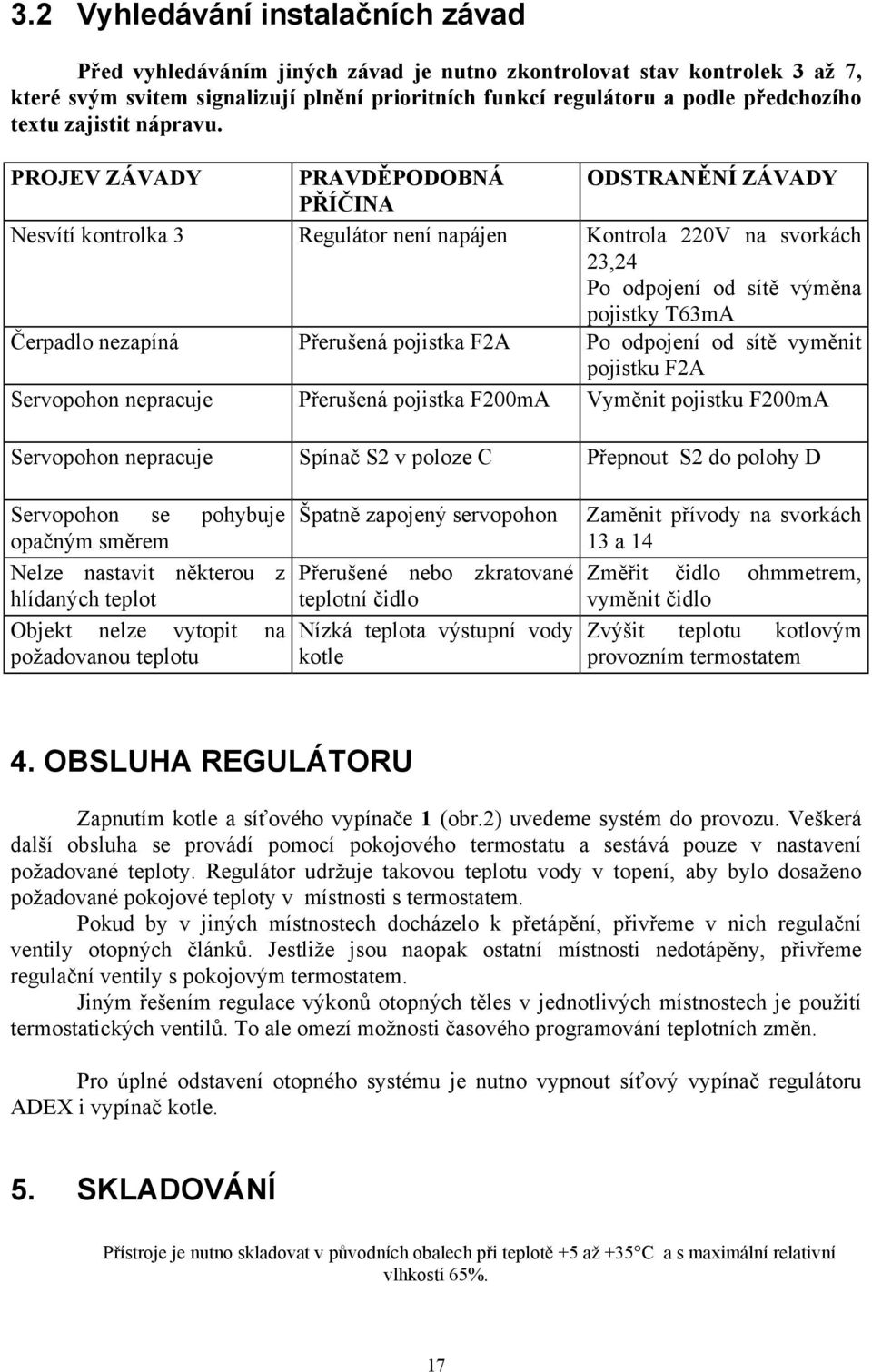 PROJEV ZÁVADY PRAVDĚPODOBNÁ ODSTRANĚNÍ ZÁVADY PŘÍČINA Nesvítí kontrolka 3 Regulátor není napájen Kontrola 220V na svorkách 23,24 Po odpojení od sítě výměna pojistky T63mA Čerpadlo nezapíná Přerušená