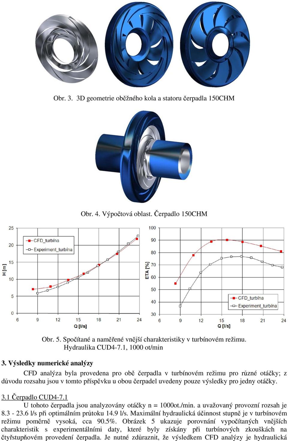 Výsledky numerické analýzy CFD analýza byla provedena pro obě čerpadla v turbínovém režimu pro různé otáčky; z důvodu rozsahu jsou v tomto příspěvku u obou čerpadel uvedeny pouze výsledky pro jedny