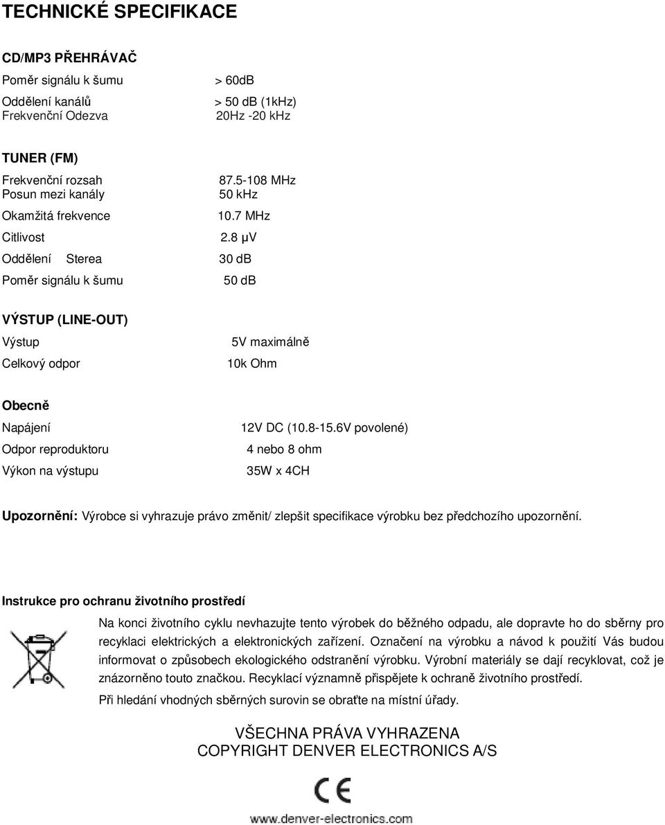 8 µv Oddělení Sterea 30 db Poměr signálu k šumu 50 db VÝSTUP (LINE-OUT) Výstup Celkový odpor 5V maximálně 10k Ohm Obecně Napájení Odpor reproduktoru Výkon na výstupu 12V DC (10.8-15.