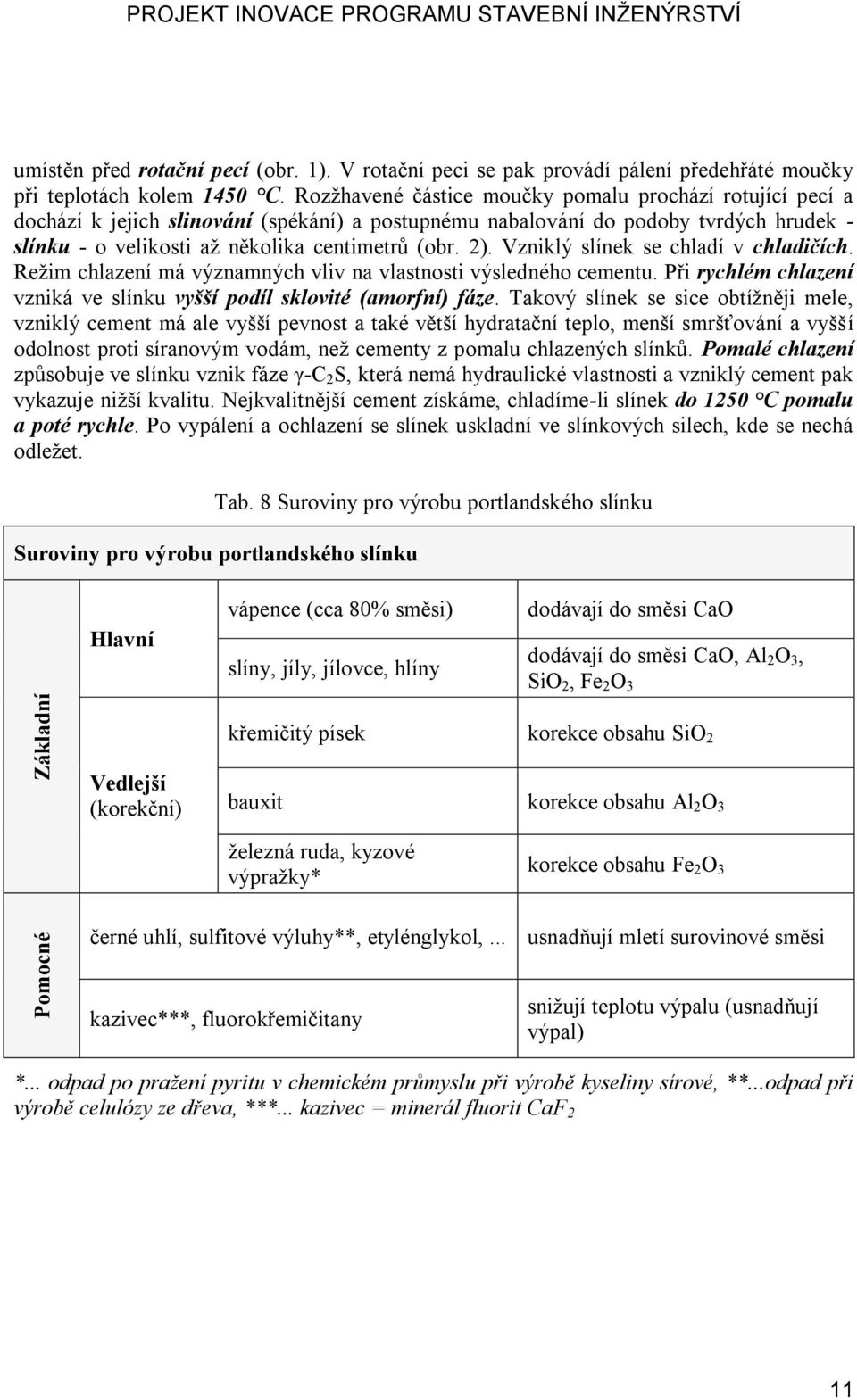 Vzniklý slínek se chladí v chladičích. Režim chlazení má významných vliv na vlastnosti výsledného cementu. Při rychlém chlazení vzniká ve slínku vyšší podíl sklovité (amorfní) fáze.