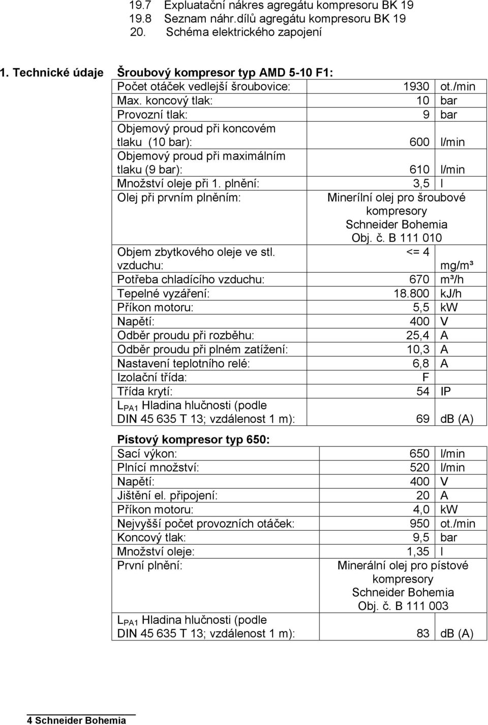 koncový tlak: 10 bar Provozní tlak: 9 bar Objemový proud při koncovém tlaku (10 bar): 600 l/min Objemový proud při maximálním tlaku (9 bar): 610 l/min Množství oleje při 1.