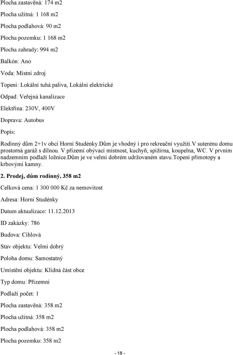 V přízemí obývací místnost, kuchyň, spižírna, koupelna, WC. V prvním nadzemním podlaží ložnice.dům je ve velmi dobrém udržovaném stavu.topení přímotopy a krbovými kamny. 2.