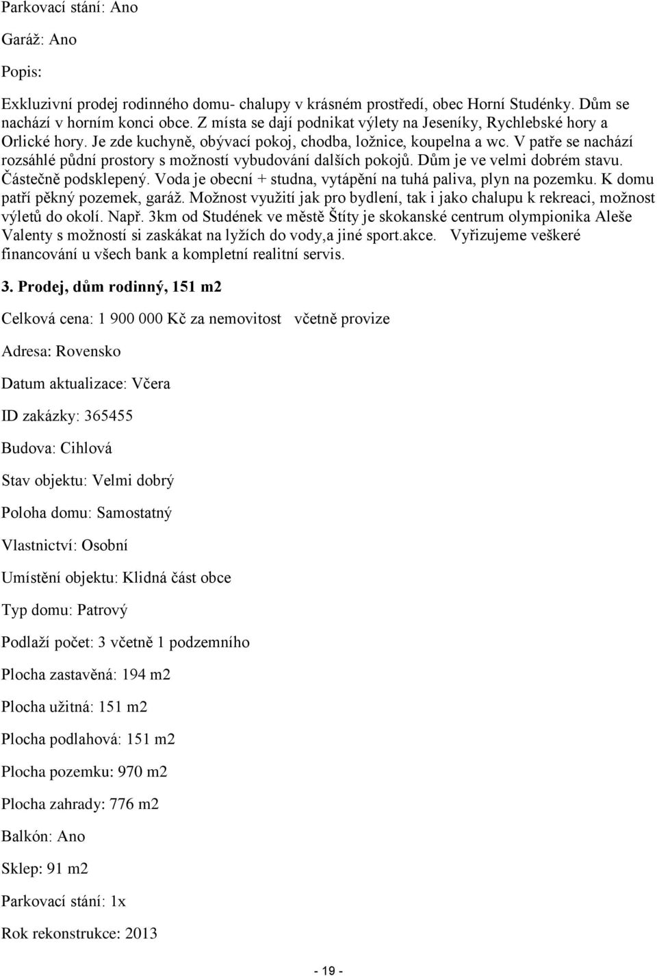 V patře se nachází rozsáhlé půdní prostory s možností vybudování dalších pokojů. Dům je ve velmi dobrém stavu. Částečně podsklepený. Voda je obecní + studna, vytápění na tuhá paliva, plyn na pozemku.