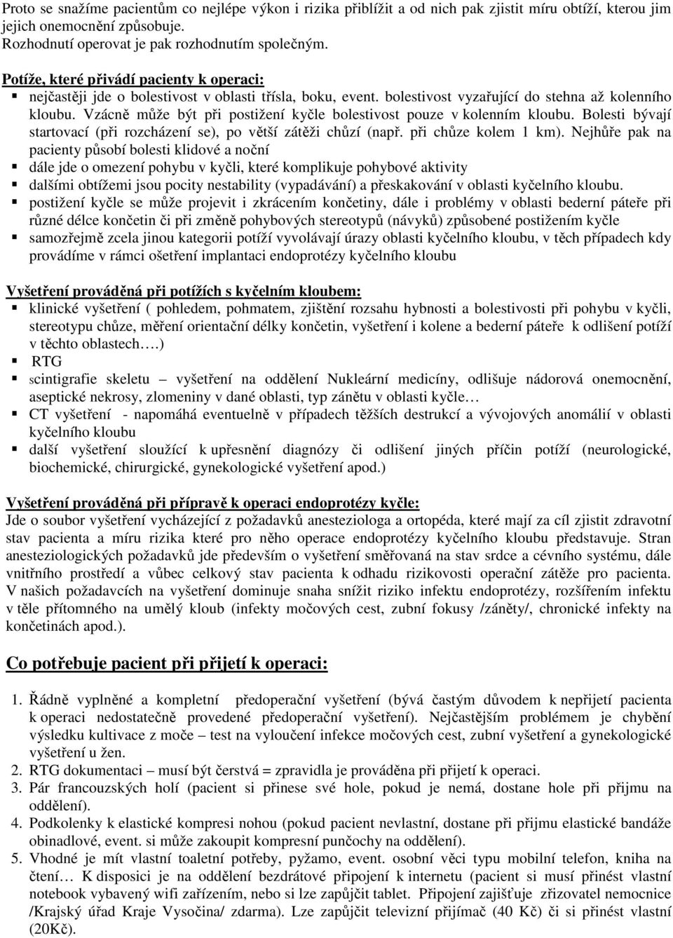 Vzácně může být při postižení kyčle bolestivost pouze v kolenním kloubu. Bolesti bývají startovací (při rozcházení se), po větší zátěži chůzí (např. při chůze kolem 1 km).