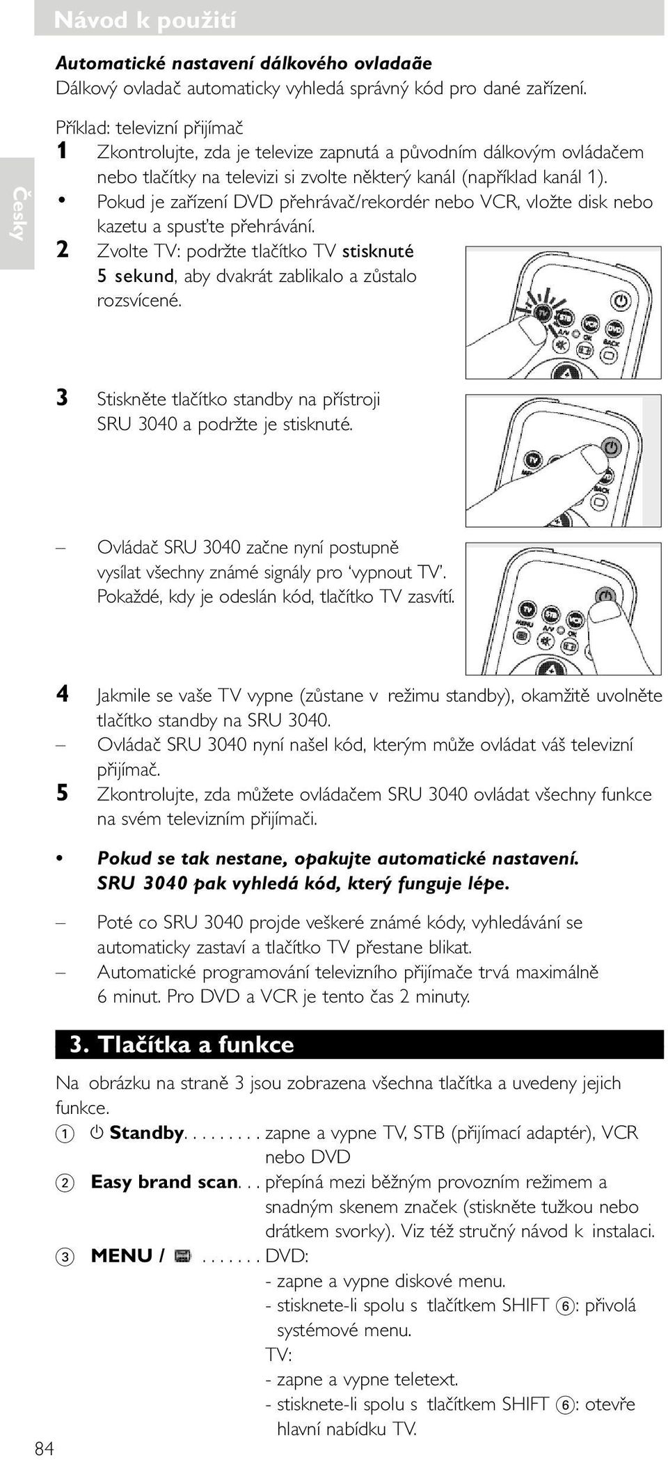 Pokud je zařízení přehrávač/rekordér nebo, vložte disk nebo kazetu a spusťte přehrávání. 2 Zvolte : podržte tlačítko stisknuté 5 sekund, aby dvakrát zablikalo a zůstalo rozsvícené.