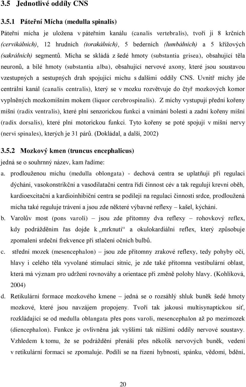 Mícha se skládá z šedé hmoty (substantia grisea), obsahující těla neuronů, a bílé hmoty (substantia alba), obsahující nervové axony, které jsou soustavou vzestupných a sestupných drah spojující míchu